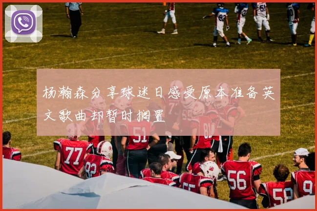 杨瀚森分享球迷日感受原本准备英文歌曲却暂时搁置