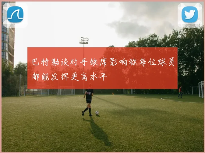 巴特勒谈对手缺席影响称每位球员都能发挥更高水平