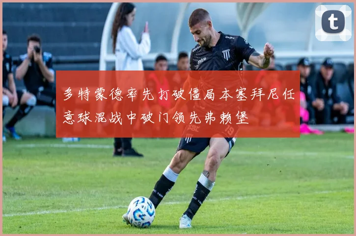 多特蒙德率先打破僵局本塞拜尼任意球混战中破门领先弗赖堡