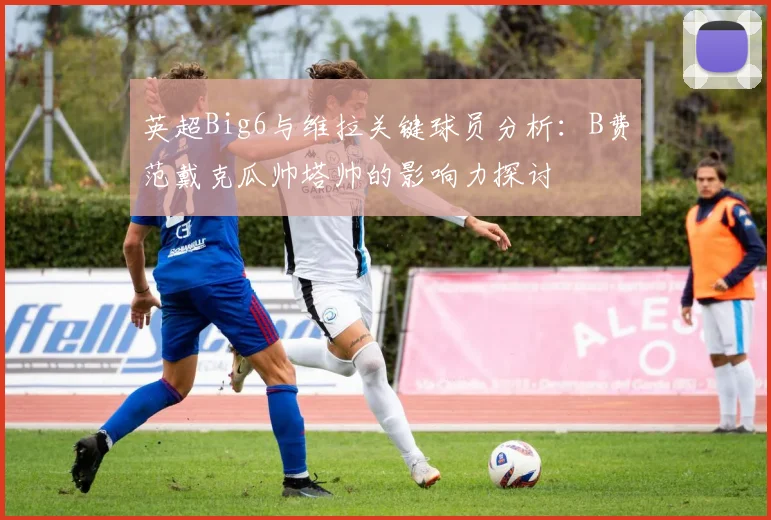 英超Big6与维拉关键球员分析：B费范戴克瓜帅塔帅的影响力探讨