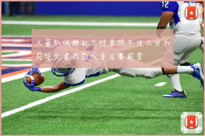 火箭队依赖杜兰特表现不佳三分和罚球失常恐影响季后赛前景