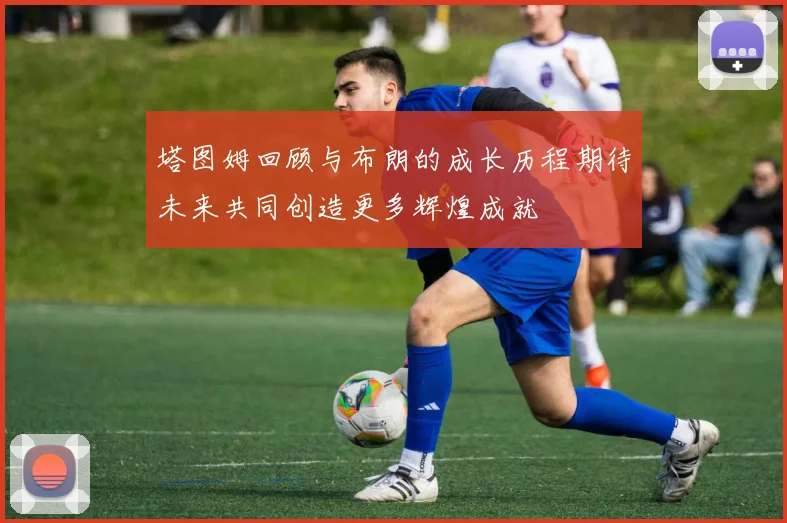 塔图姆回顾与布朗的成长历程期待未来共同创造更多辉煌成就