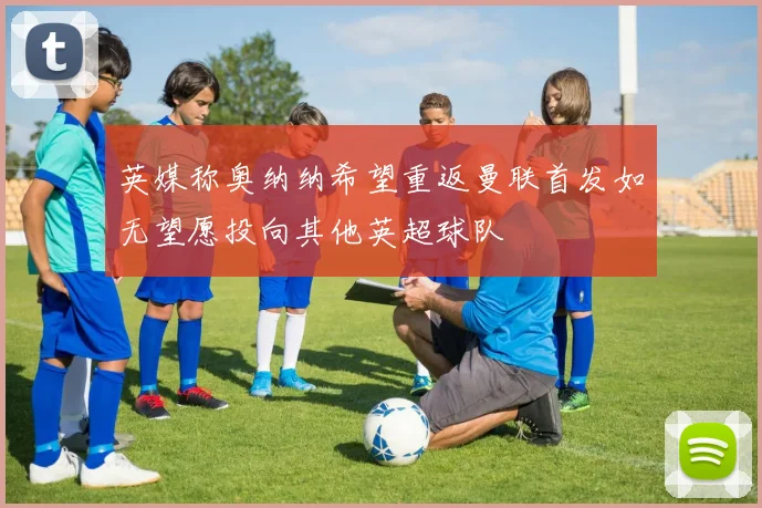 英媒称奥纳纳希望重返曼联首发如无望愿投向其他英超球队