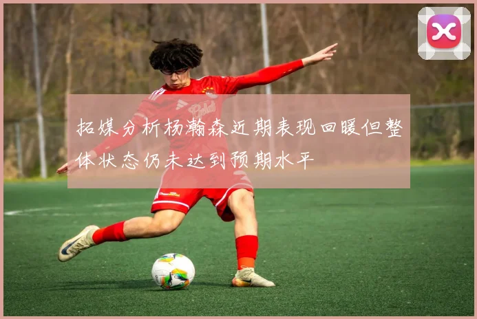 拓媒分析杨瀚森近期表现回暖但整体状态仍未达到预期水平
