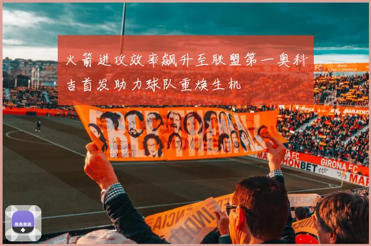 火箭进攻效率飙升至联盟第一奥科吉首发助力球队重焕生机