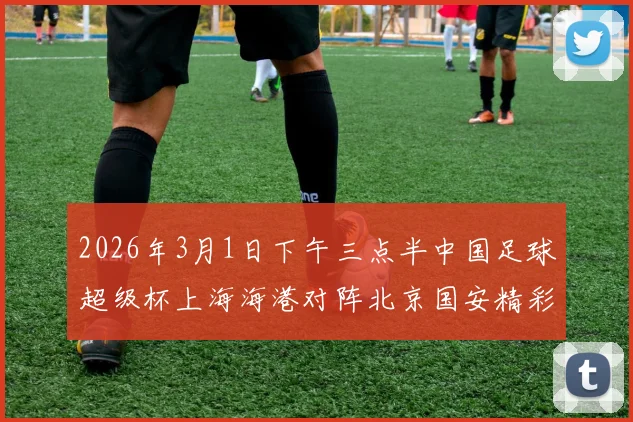 2026年3月1日下午三点半中国足球超级杯上海海港对阵北京国安精彩对决即将上演