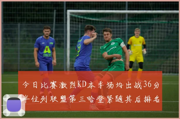 今日比赛激烈KD本季场均出战36分半位列联盟第三哈登紧随其后排名第七
