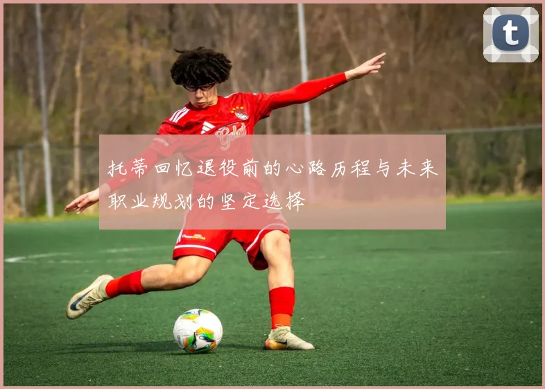 托蒂回忆退役前的心路历程与未来职业规划的坚定选择