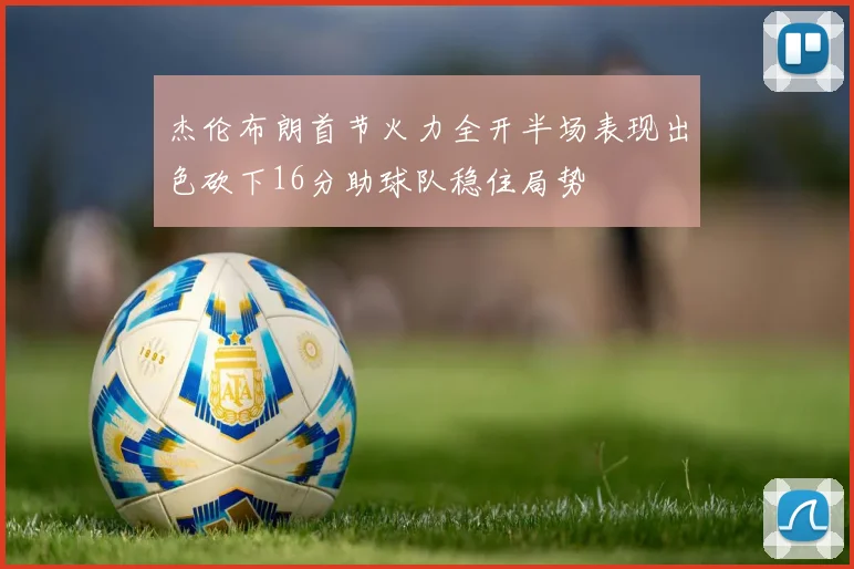 杰伦布朗首节火力全开半场表现出色砍下16分助球队稳住局势