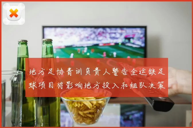 地方足协青训负责人警告全运缺足球项目将影响地方投入和组队决策