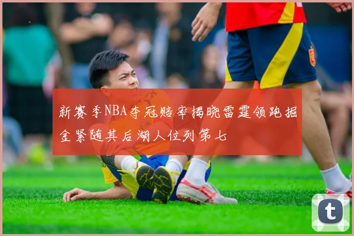 新赛季NBA夺冠赔率揭晓雷霆领跑掘金紧随其后湖人位列第七