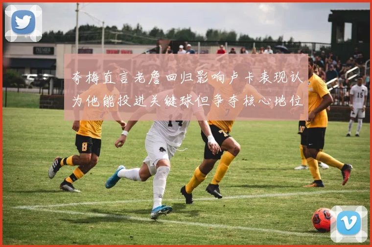 夸梅直言老詹回归影响卢卡表现认为他能投进关键球但争夺核心地位成阻碍