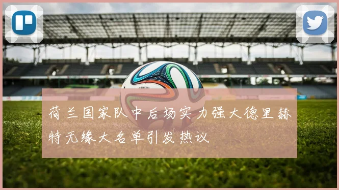 荷兰国家队中后场实力强大德里赫特无缘大名单引发热议