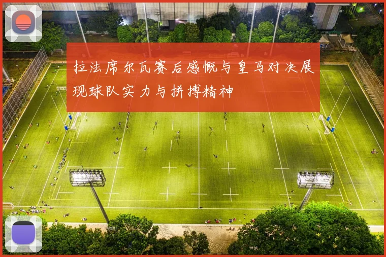 拉法席尔瓦赛后感慨与皇马对决展现球队实力与拼搏精神