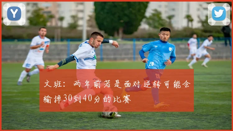 文班：两年前若是面对逆转可能会输掉30到40分的比赛