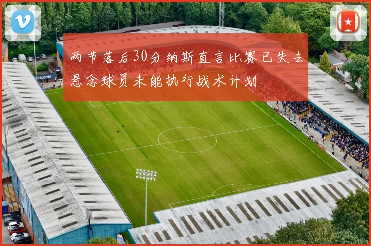 两节落后30分纳斯直言比赛已失去悬念球员未能执行战术计划