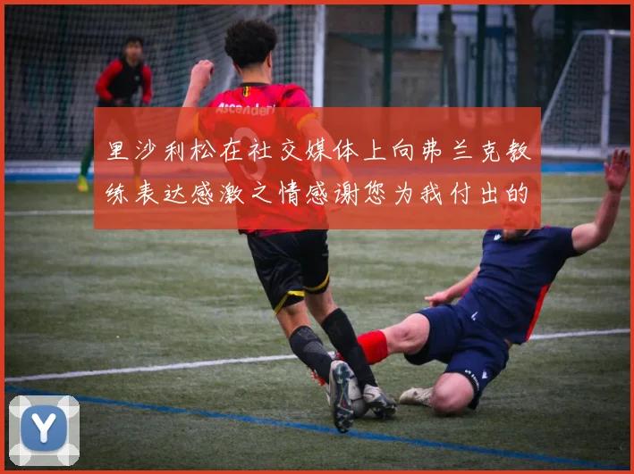 里沙利松在社交媒体上向弗兰克教练表达感激之情感谢您为我付出的一切