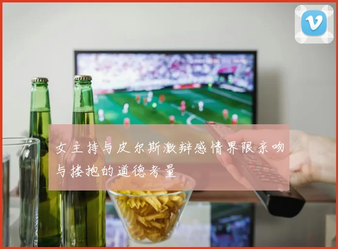 女主持与皮尔斯激辩感情界限亲吻与搂抱的道德考量