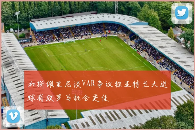加斯佩里尼谈VAR争议称亚特兰大进球有效罗马机会更佳