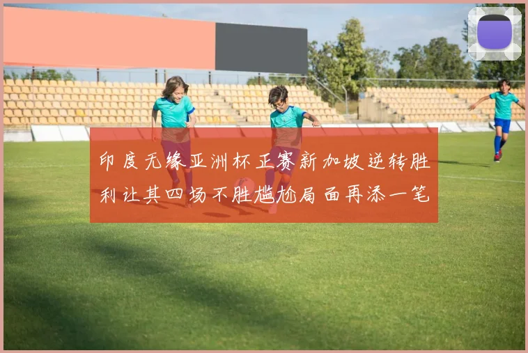 印度无缘亚洲杯正赛新加坡逆转胜利让其四场不胜尴尬局面再添一笔