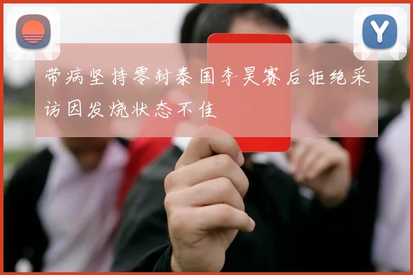 带病坚持零封泰国李昊赛后拒绝采访因发烧状态不佳