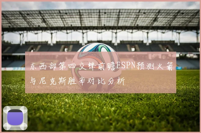 东西部第四交锋前瞻ESPN预测火箭与尼克斯胜率对比分析