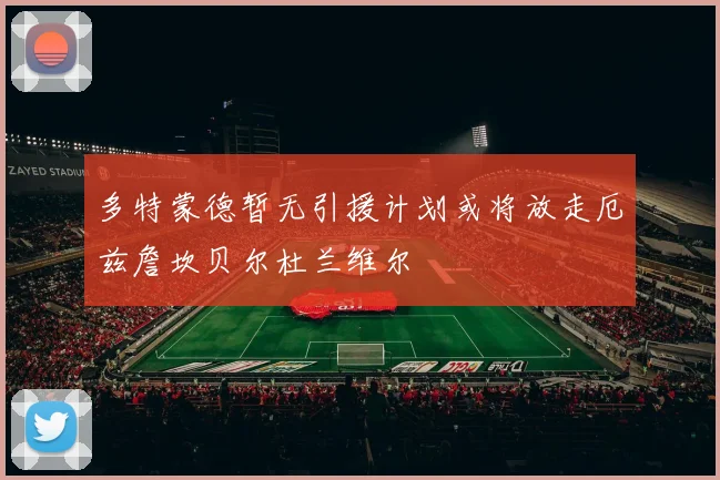 多特蒙德暂无引援计划或将放走厄兹詹坎贝尔杜兰维尔