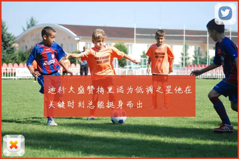 迪科夫盛赞梅里诺为低调之星他在关键时刻总能挺身而出