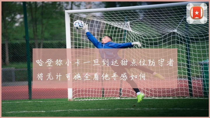 哈登称小卡一旦到达甜点位防守者将无计可施全看他手感如何