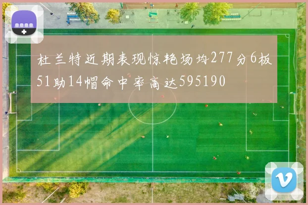 杜兰特近期表现惊艳场均277分6板51助14帽命中率高达595190