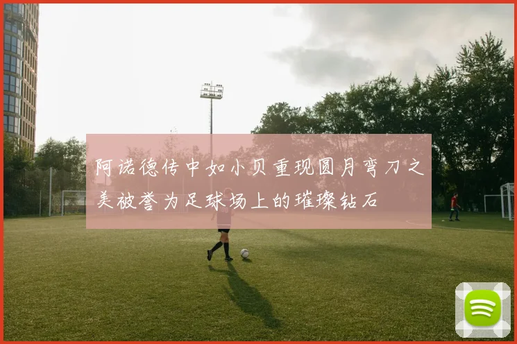 阿诺德传中如小贝重现圆月弯刀之美被誉为足球场上的璀璨钻石