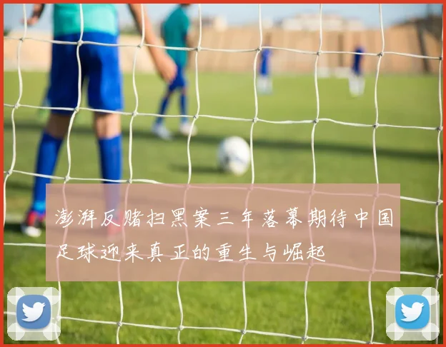 澎湃反赌扫黑案三年落幕期待中国足球迎来真正的重生与崛起