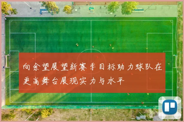 向余望展望新赛季目标助力球队在更高舞台展现实力与水平
