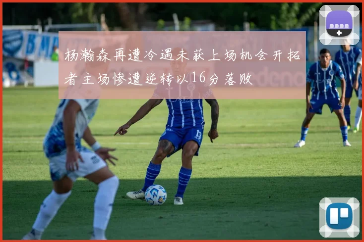 杨瀚森再遭冷遇未获上场机会开拓者主场惨遭逆转以16分落败