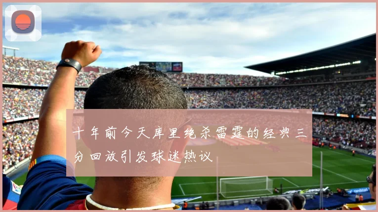十年前今天库里绝杀雷霆的经典三分回放引发球迷热议