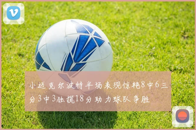小迈克尔波特半场表现惊艳8中6三分3中3独揽18分助力球队争胜