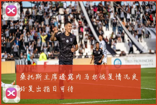 桑托斯主席透露内马尔恢复情况良好复出指日可待