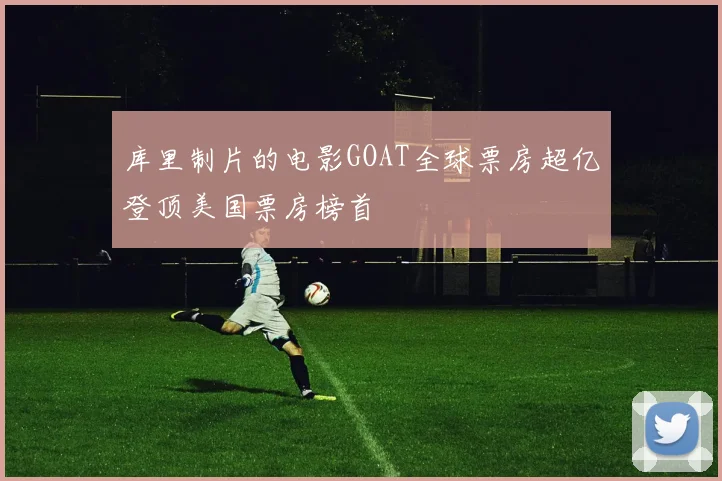 库里制片的电影GOAT全球票房超亿登顶美国票房榜首