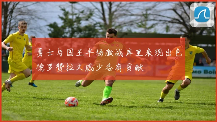 勇士与国王半场激战库里表现出色德罗赞拉文威少各有贡献