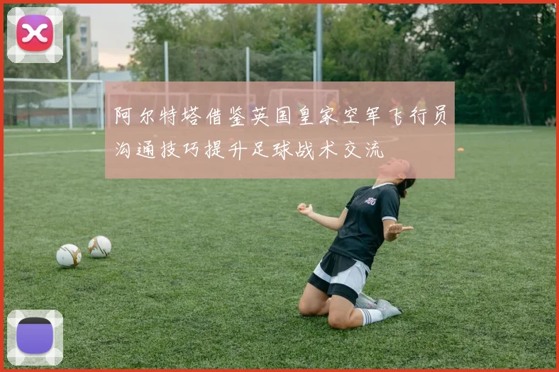 阿尔特塔借鉴英国皇家空军飞行员沟通技巧提升足球战术交流