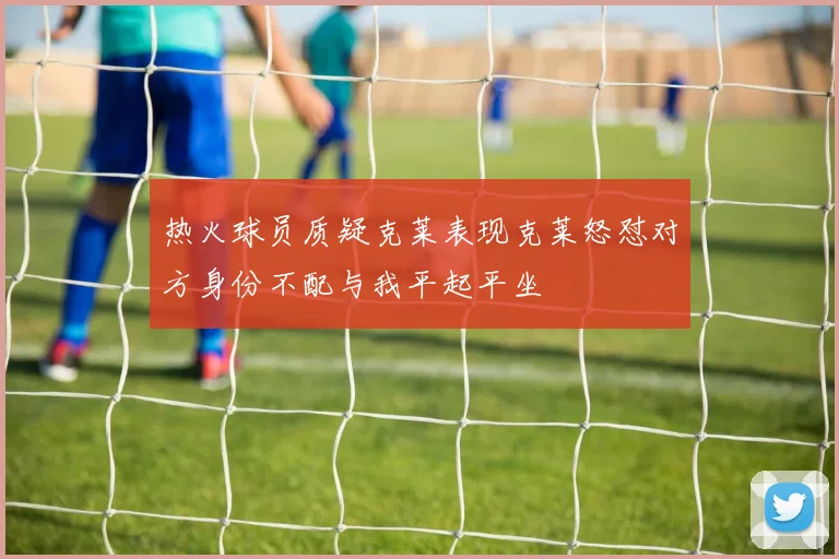 热火球员质疑克莱表现克莱怒怼对方身份不配与我平起平坐