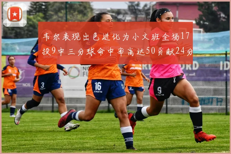 韦尔表现出色进化为小文班全场17投9中三分球命中率高达50贡献24分10篮板