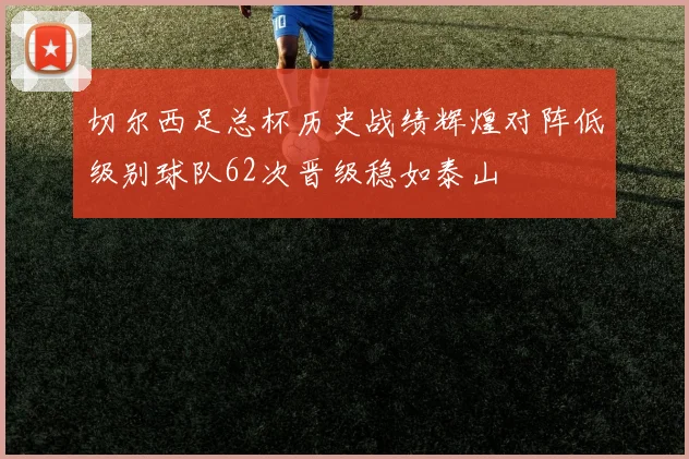 切尔西足总杯历史战绩辉煌对阵低级别球队62次晋级稳如泰山