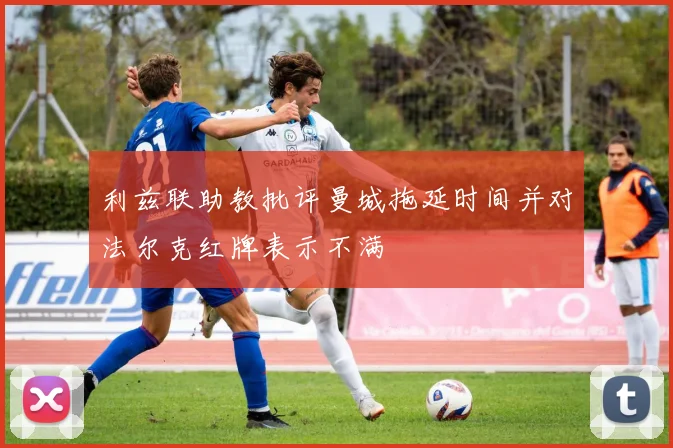 利兹联助教批评曼城拖延时间并对法尔克红牌表示不满