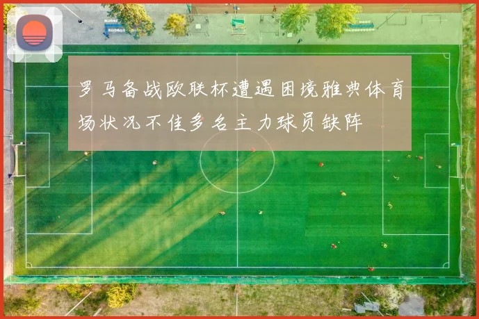 罗马备战欧联杯遭遇困境雅典体育场状况不佳多名主力球员缺阵