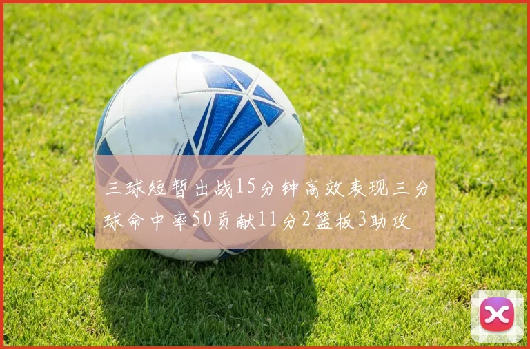 三球短暂出战15分钟高效表现三分球命中率50贡献11分2篮板3助攻