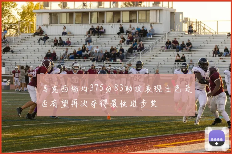 马克西场均375分83助攻表现出色是否有望再次夺得最快进步奖