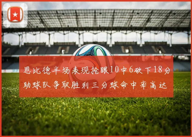 恩比德半场表现抢眼10中6砍下18分助球队争取胜利三分球命中率高达67