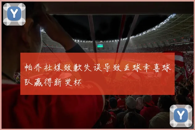 帕乔社媒致歉失误导致丢球幸喜球队赢得新奖杯
