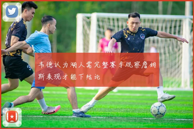 韦德认为湖人需完整赛季观察詹姆斯表现才能下结论